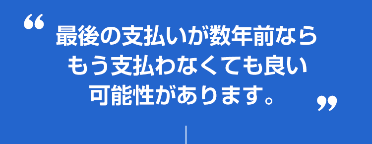 最後の支払いが数年前ならもう支払わなくても良い可能性があります。